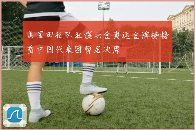 美国田径队狂揽七金奥运金牌榜榜首中国代表团暂居次席