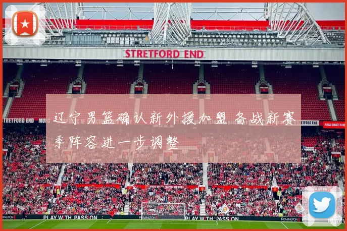 辽宁男篮确认新外援加盟 备战新赛季阵容进一步调整