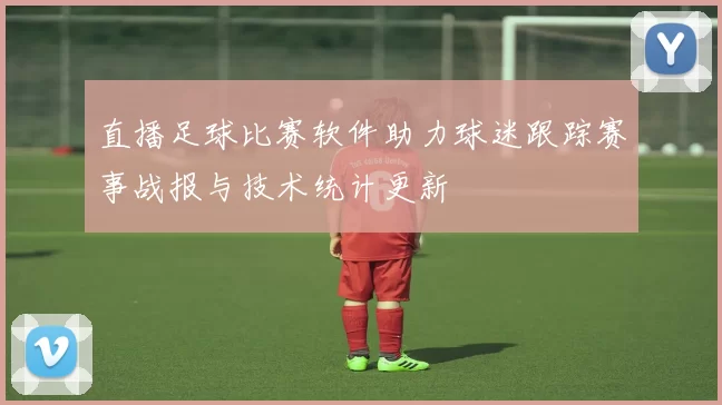 直播足球比赛软件助力球迷跟踪赛事战报与技术统计更新