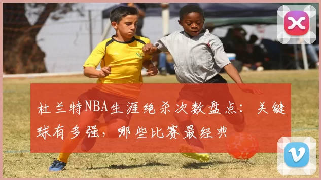 杜兰特NBA生涯绝杀次数盘点：关键球有多强，哪些比赛最经典