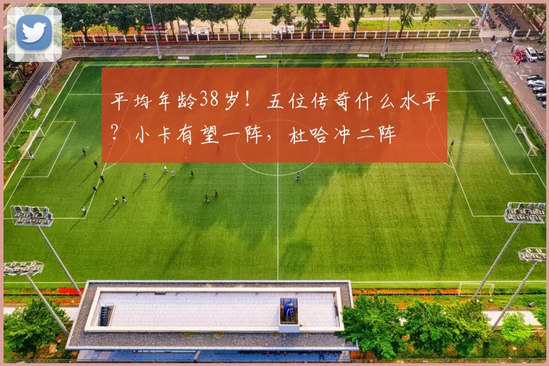平均年龄38岁！五位传奇什么水平？小卡有望一阵，杜哈冲二阵