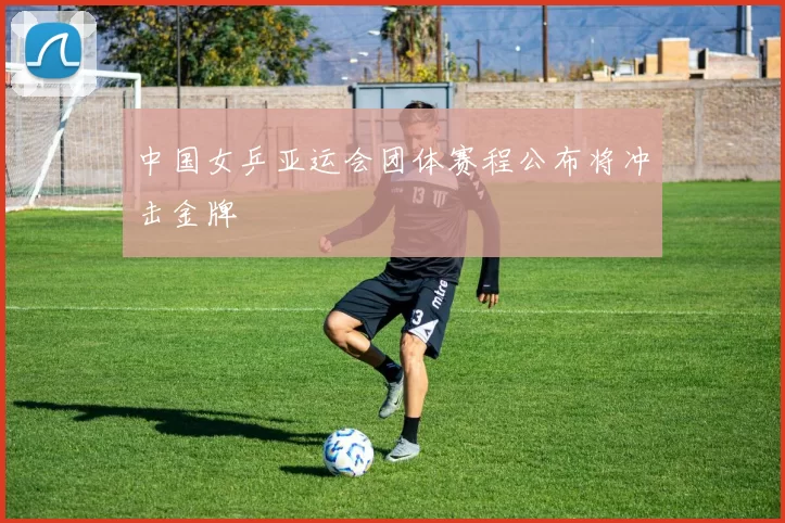 中国女乒亚运会团体赛程公布将冲击金牌