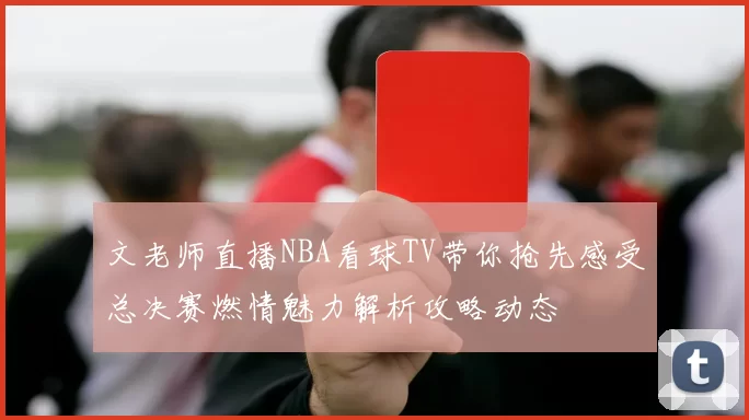 文老师直播NBA看球TV带你抢先感受总决赛燃情魅力解析攻略动态
