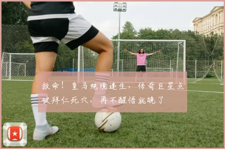 救命！皇马绝境逢生，传奇巨星点破拜仁死穴，再不醒悟就晚了