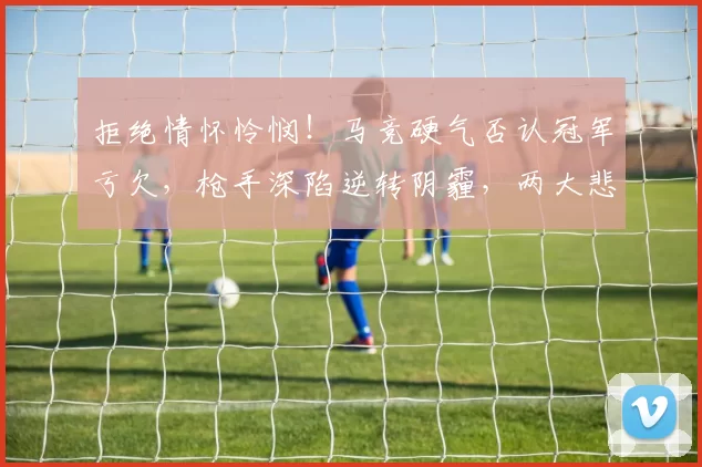 拒绝情怀怜悯！马竞硬气否认冠军亏欠，枪手深陷逆转阴霾，两大悲情豪门决战欧冠之巅_决赛_马德里竞技_阿森纳