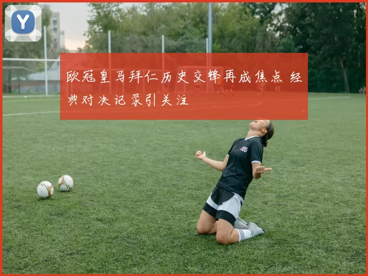 欧冠皇马拜仁历史交锋再成焦点 经典对决记录引关注