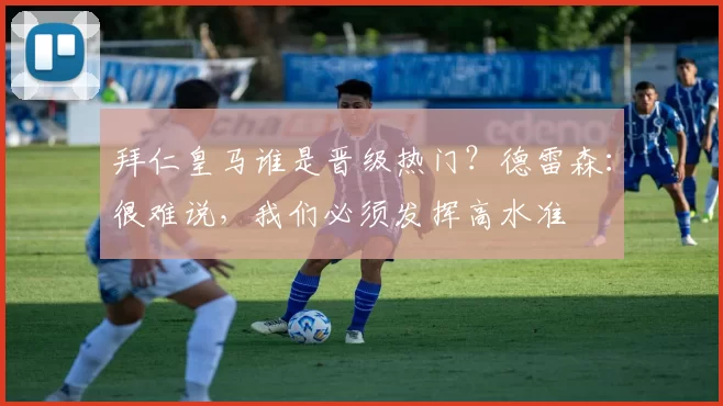 拜仁皇马谁是晋级热门？德雷森：很难说，我们必须发挥高水准