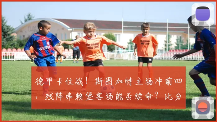 德甲卡位战！斯图加特主场冲前四，残阵弗赖堡客场能否续命？比分预测敲定_攻防_核心_伤病