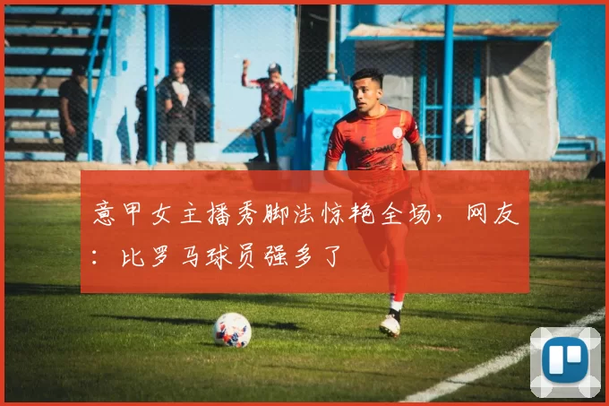 意甲女主播秀脚法惊艳全场，网友：比罗马球员强多了