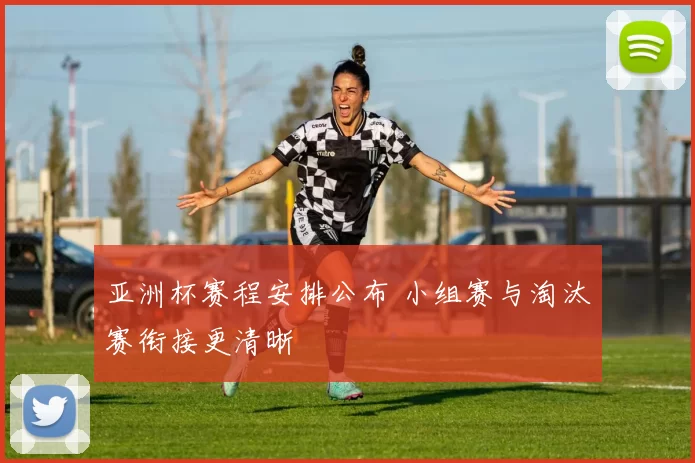 亚洲杯赛程安排公布 小组赛与淘汰赛衔接更清晰