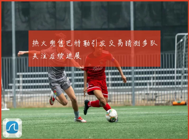 热火兜售巴特勒引发交易猜测多队关注后续进展