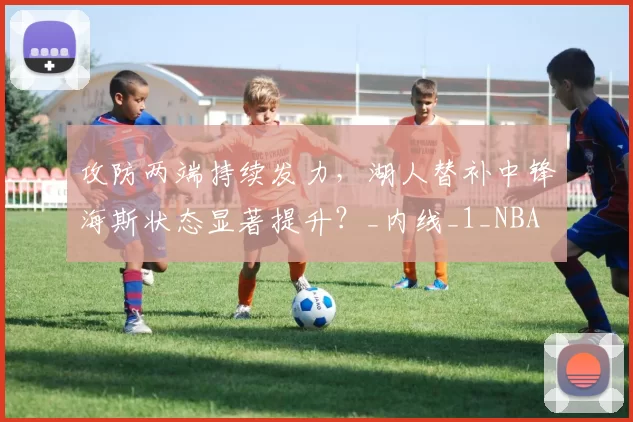 攻防两端持续发力，湖人替补中锋海斯状态显著提升？_内线_1_NBA