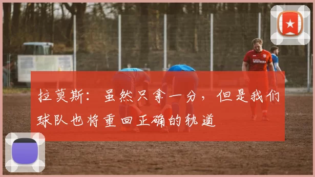 拉莫斯：虽然只拿一分，但是我们球队也将重回正确的轨道