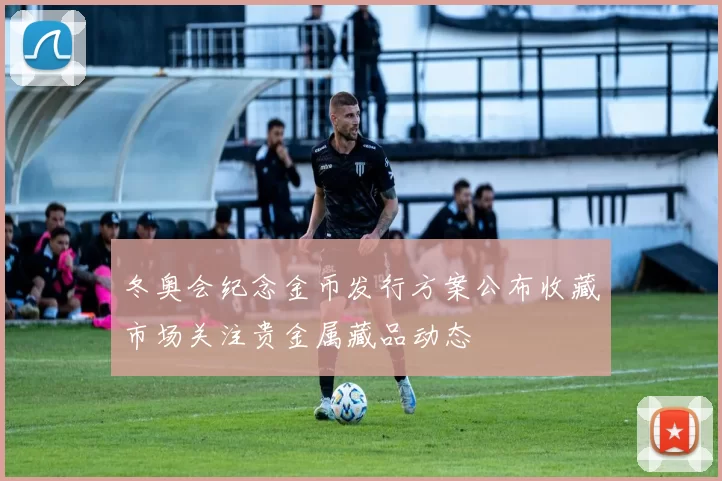 冬奥会纪念金币发行方案公布收藏市场关注贵金属藏品动态