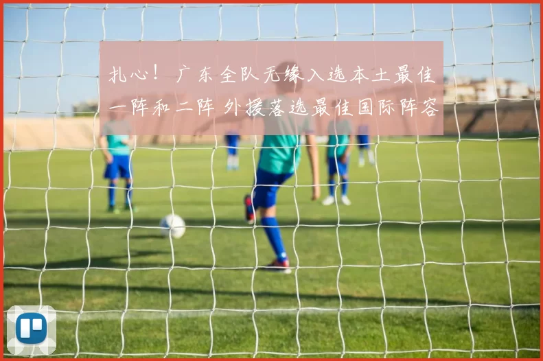 扎心！广东全队无缘入选本土最佳一阵和二阵 外援落选最佳国际阵容
