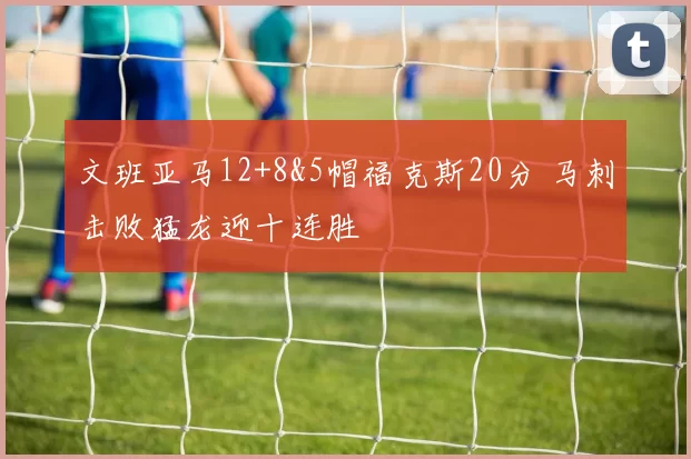 文班亚马12+8&5帽福克斯20分 马刺击败猛龙迎十连胜