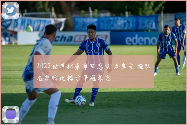 2022世界杯豪华阵容实力盘点 强队名单对比揭示争冠悬念