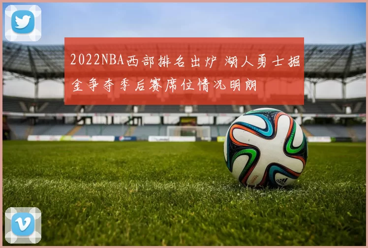 2022NBA西部排名出炉 湖人勇士掘金争夺季后赛席位情况明朗