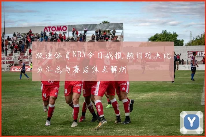 极速体育NBA今日战报 热门对决比分汇总与赛后焦点解析