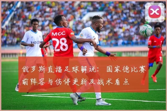 俄罗斯直播足球解说：国家德比赛前阵容与伤停更新及战术看点
