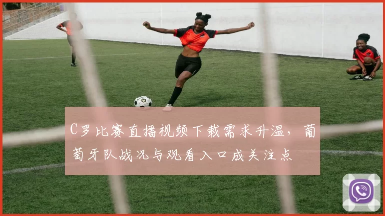 C罗比赛直播视频下载需求升温，葡萄牙队战况与观看入口成关注点