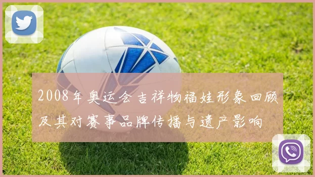 2008年奥运会吉祥物福娃形象回顾及其对赛事品牌传播与遗产影响
