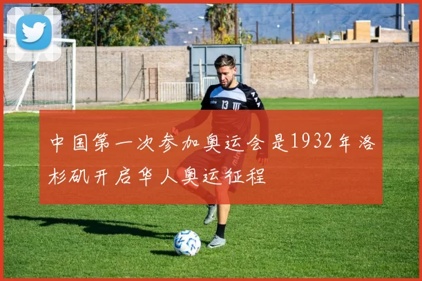 中国第一次参加奥运会是1932年洛杉矶开启华人奥运征程