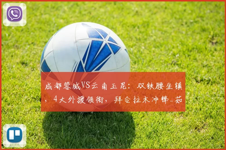 成都蓉城VS云南玉昆：双铁腰坐镇，4大外援领衔，拜合拉木冲锋_茹萨