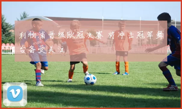 利物浦晋级欧冠决赛 将冲击冠军舞台备受关注