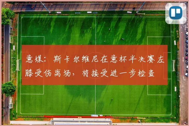 意媒：斯卡尔维尼在意杯半决赛左膝受伤离场，将接受进一步检查