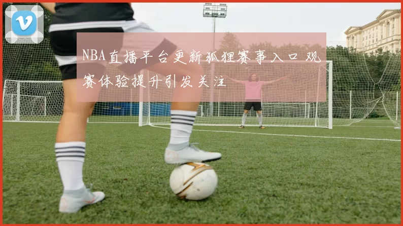 NBA直播平台更新狐狸赛事入口 观赛体验提升引发关注