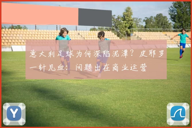 意大利足球为何深陷泥潭？皮耶罗一针见血：问题出在商业运营