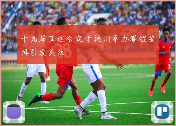 十九届亚运会定于杭州举办赛程安排引发关注