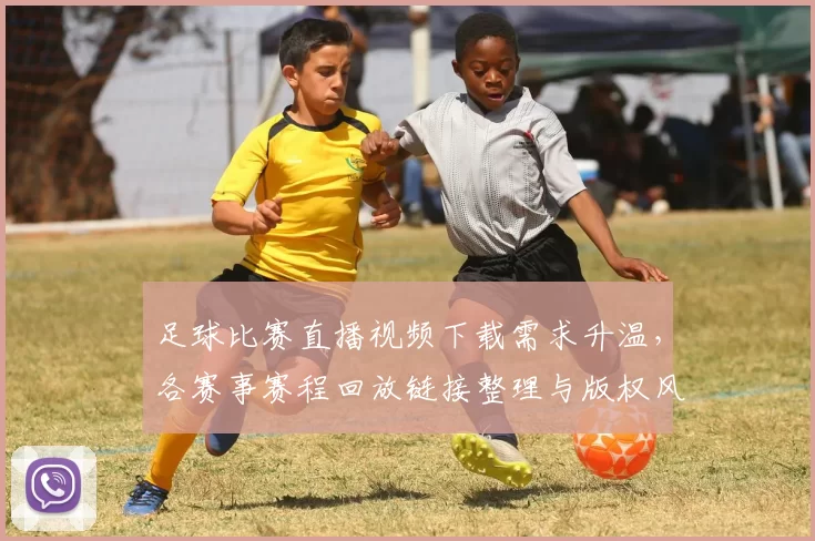 足球比赛直播视频下载需求升温，各赛事赛程回放链接整理与版权风险提示