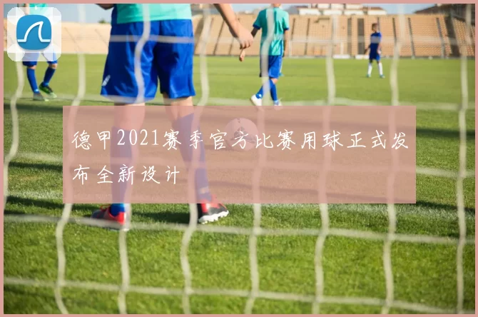 德甲2021赛季官方比赛用球正式发布全新设计