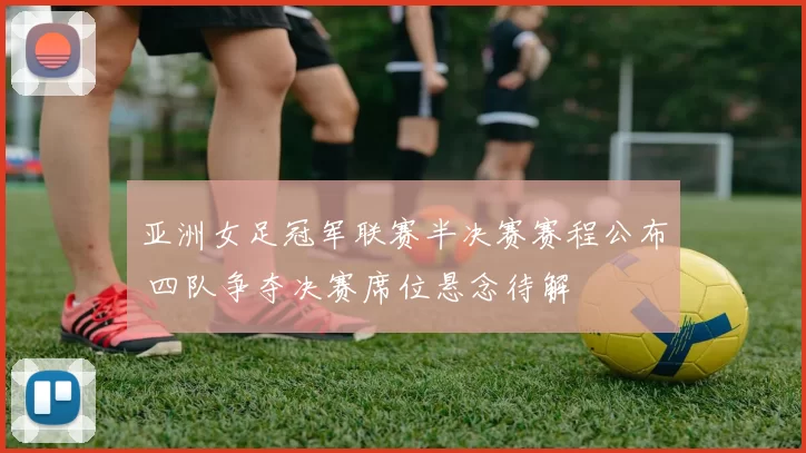 亚洲女足冠军联赛半决赛赛程公布 四队争夺决赛席位悬念待解