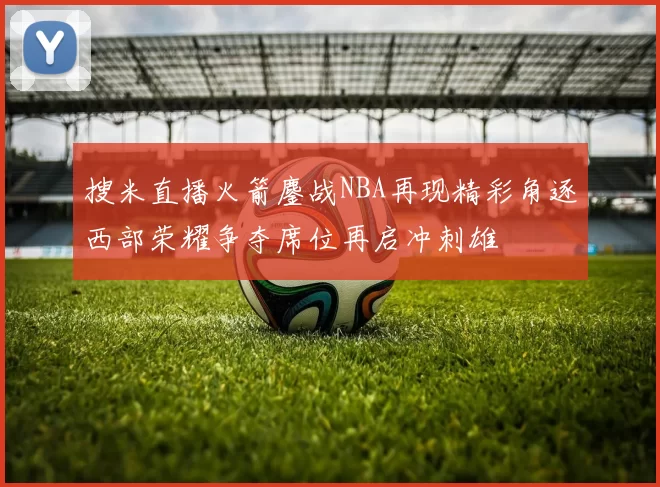 搜米直播火箭鏖战NBA再现精彩角逐西部荣耀争夺席位再启冲刺雄