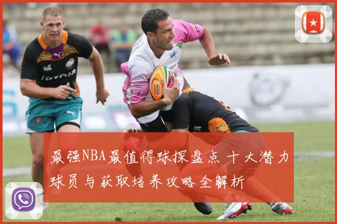 最强NBA最值得球探盘点 十大潜力球员与获取培养攻略全解析