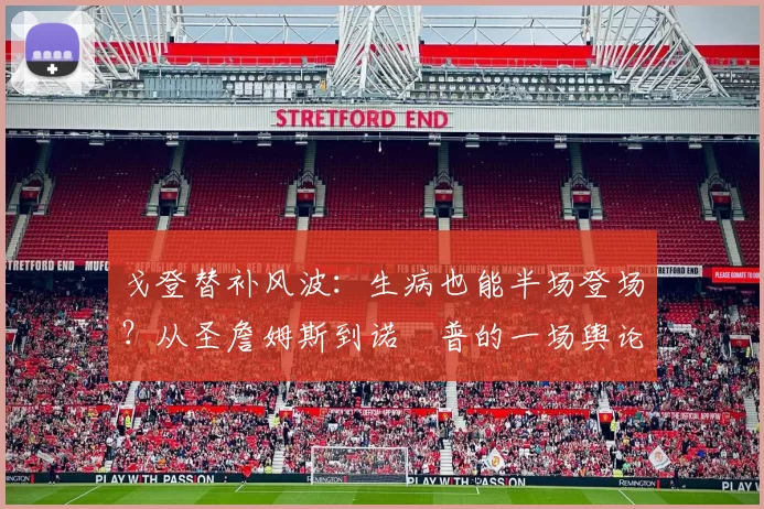 戈登替补风波：生病也能半场登场？从圣詹姆斯到诺坕普的一场舆论对决