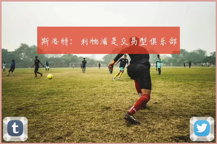 斯洛特：利物浦是交易型俱乐部