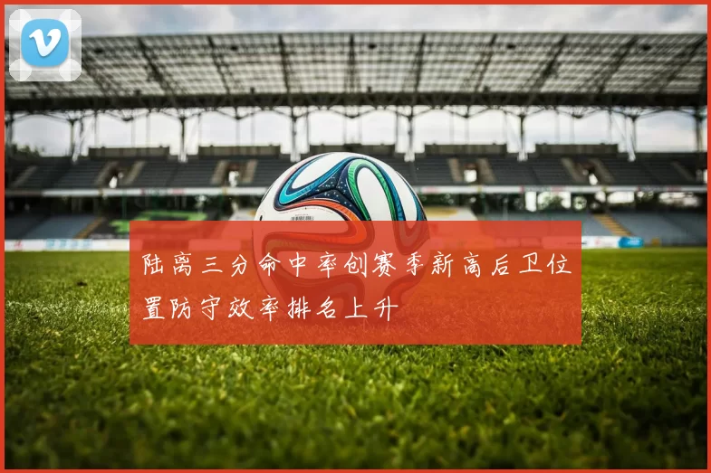 陆离三分命中率创赛季新高后卫位置防守效率排名上升