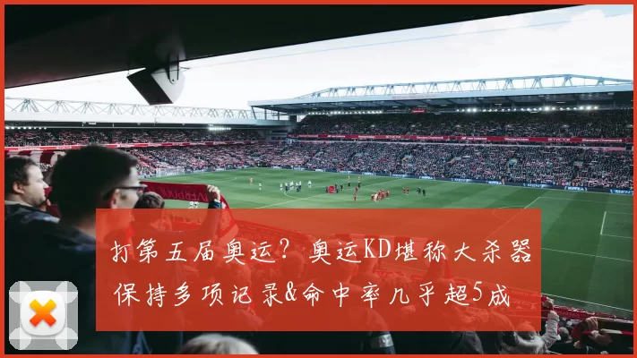 打第五届奥运？奥运KD堪称大杀器 保持多项记录&命中率几乎超5成